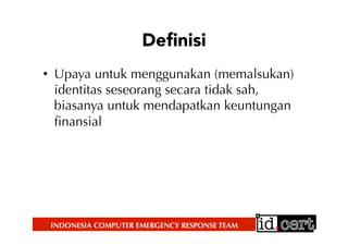 INDONESIA COMPUTER EMERGENCY RESPONSE TEAM
Deﬁnisi
•  Upaya untuk menggunakan (memalsukan)
identitas seseorang secara tidak sah,
biasanya untuk mendapatkan keuntungan
ﬁnansial
 
