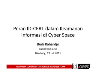 Peran ID-CERT dalam Keamanan
   Informasi di Cyber Space
                   Budi Rahardjo
                   budi@cert.or.id
                 Bandung, 19 Juli 2011



 INDONESIA COMPUTER EMERGENCY RESPONSE TEAM
 