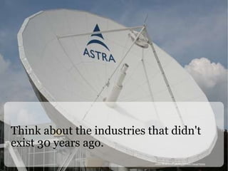 Think about the industries that didn't exist 30 years ago. www.flickr.com/photos/adulau/544472325 