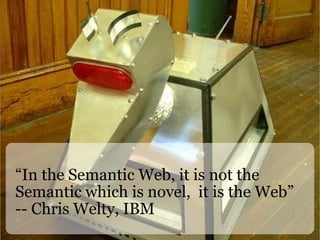“In the Semantic Web, it is not the Semantic which is novel,  it is the Web” -- Chris Welty, IBM 