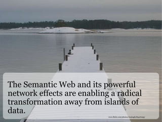The Semantic Web and its powerful network effects are enabling a radical transformation away from islands of data. www.flickr.com/photos/visulogik/83476195/ 