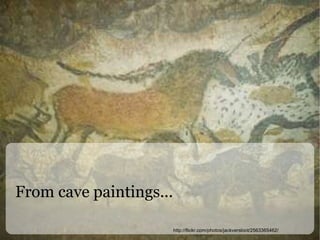 From cave paintings... http://flickr.com/photos/jackversloot/2563365462/ 