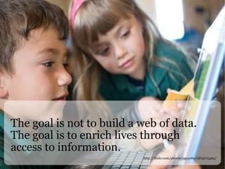 The goal is not to build a web of data. The goal is to enrich lives through access to information. http://flickr.com/photos/pgoyette/2819175465/ 