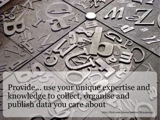 Provide... use your unique expertise and knowledge to collect, organise and publish data you care about http://flickr.com/photos/imuttoo/2631466945/ 