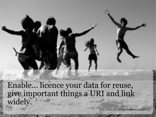 Enable... licence your data for reuse, give important things a URI and link widely. http://flickr.com/photos/dietpoison/133957015/ 