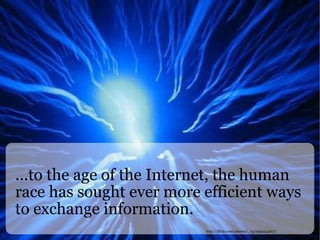 ...to the age of the Internet, the human race has sought ever more efficient ways to exchange information. http://flickr.com/photos/_rq/2959254617/ 