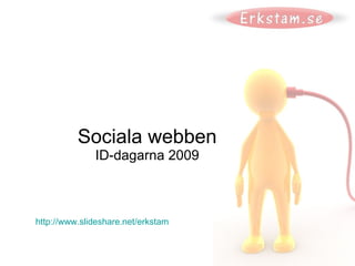 Sociala webben ID-dagarna 2009 http:// www.slideshare.net /erkstam   