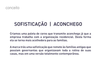 conceito
SOFISTICAÇÃO | ACONCHEGO
Criamos uma paleta de cores que transmite aconchego já que a
empresa trabalha com a organização residencial. Desta forma
ela se torna mais acolhedora para as famílias.
A marca trás uma sofisticação que remete às famílias antigas que
possíam governantas que organizavam toda a rotina de suas
casas, mas em uma versão totalmente contemporânea.
 