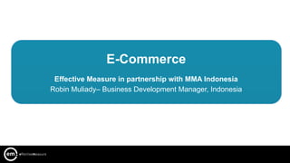 E-Commerce
 Effective Measure in partnership with MMA Indonesia
Robin Muliady– Business Development Manager, Indonesia
 