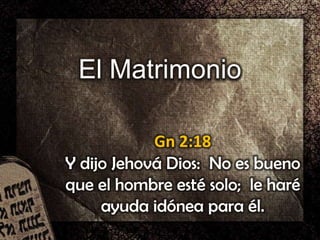 El Matrimonio
Gn 2:18
Y dijo Jehová Dios: No es bueno
que el hombre esté solo; le haré
ayuda idónea para él.
 