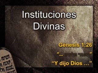 Instituciones
Divinas
Génesis 1:26
“… ”
“Y dijo Dios …”
 