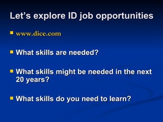 Let’s explore ID job opportunities www.dice.com What skills are needed? What skills might be needed in the next 20 years? What skills do you need to learn? 