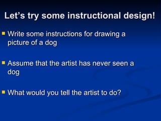 Let’s try some instructional design! Write some instructions for drawing a picture of a dog Assume that the artist has never seen a dog What would you tell the artist to do? 