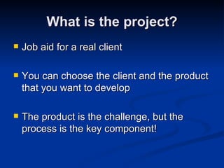 What is the project? Job aid for a real client You can choose the client and the product that you want to develop The product is the challenge, but the process is the key component! 