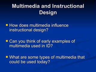 Multimedia and Instructional Design How does multimedia influence instructional design? Can you think of early examples of multimedia used in ID? What are some types of multimedia that could be used today? 