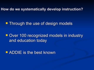How do we systematically develop instruction? <ul><li>Through the use of design models </li></ul><ul><li>Over 100 recogniz...
