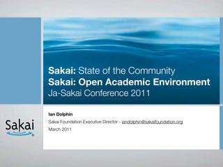 Sakai: State of the Community
    Sakai: Open Academic Environment
    Ja-Sakai Conference 2011

    Ian Dolphin
    Sakai Foundation Executive Director - iandolphin@sakaifoundation.org
    March 2011
!
 