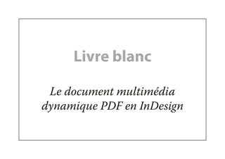 Livre blanc
Le document multimédia
dynamique PDF en InDesign
 