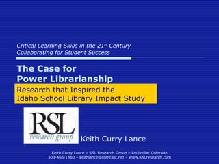 Critical Learning Skills in the 21 st  Century Collaborating for Student Success Keith Curry Lance The Case for  Power Librarianship Research that Inspired the  Idaho School Library Impact Study 