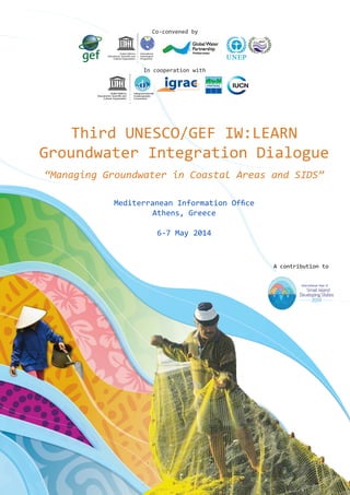Third UNESCO/GEF IW:LEARN
Groundwater Integration Dialogue
“Managing Groundwater in Coastal Areas and SIDS”
Mediterranean Information Office
Athens, Greece
6-7 May 2014
In cooperation with
Co-convened by
A contribution to
 