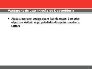 Vantagens de usar Injeção de Dependência

• Ajuda a escrever código que é fácil de testar: é só criar
  objetos e atribuir as propriedades desejadas usando os
  setters




                                                              11
 