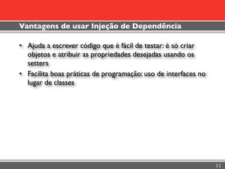 Vantagens de usar Injeção de Dependência

• Ajuda a escrever código que é fácil de testar: é só criar
  objetos e atribuir as propriedades desejadas usando os
  setters
• Facilita boas práticas de programação: uso de interfaces no
  lugar de classes




                                                                11
 