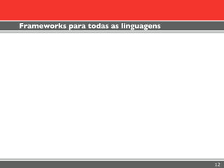 Frameworks para todas as linguagens




                                      12
 