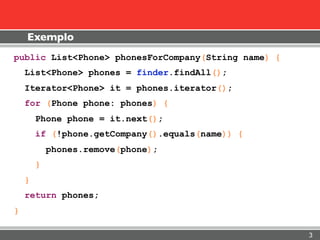 Exemplo
public List<Phone> phonesForCompany(String name) {
    List<Phone> phones = finder.findAll();
    Iterator<Phone> it = phones.iterator();
    for (Phone phone: phones) {
        Phone phone = it.next();
        if (!phone.getCompany().equals(name)) {
            phones.remove(phone);
        }
    }
    return phones;
}

                                                     3
 