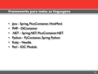 Frameworks para todas as linguagens


•   Java - Spring, PicoContainer, HiveMind
•   PHP - DIContainer
•   .NET - Spring.NET, PicoContainer.NET
•   Python - PyContainer, Spring Python
•   Ruby - Needle
•   Perl - IOC Module




                                             12
 