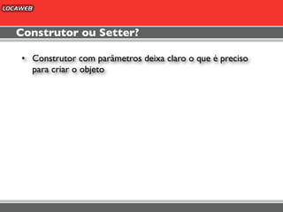 Construtor ou Setter?

• Construtor com parâmetros deixa claro o que é preciso
  para criar o objeto
 