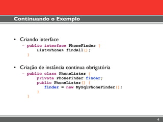 Continuando o Exemplo


• Criando interface
   – public interface PhoneFinder {
         List<Phone> findAll();
     }


• Criação de instância continua obrigatória
   – public class PhoneLister {
         private PhoneFinder finder;
         public PhoneLister() {
            finder = new MySqlPhoneFinder();
         }
     }




                                               4
 