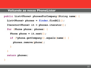 Voltando ao nosso PhoneLister
public List<Phone> phonesForCompany(String name) {
    List<Phone> phones = finder.findAll();
    Iterator<Phone> it = phones.iterator();
    for (Phone phone: phones) {
        Phone phone = it.next();
        if (!phone.getCompany().equals(name)) {
            phones.remove(phone);
        }
    }
    return phones;
}

                                                     15
 