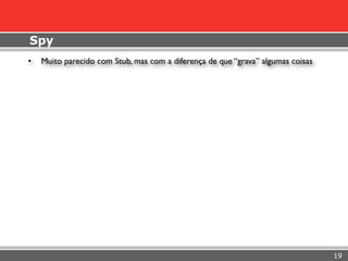 Spy
•   Muito parecido com Stub, mas com a diferença de que “grava” algumas coisas




                                                                                 19
 