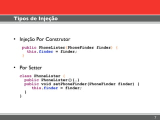 Tipos de Injeção


• Injeção Por Construtor
   public PhoneLister(PhoneFinder finder) {
     this.finder = finder;
   }


• Por Setter
  class PhoneLister {
    public PhoneLister(){…}
    public void setPhoneFinder(PhoneFinder finder) {
       this.finder = finder;
    }
  }




                                                       7
 