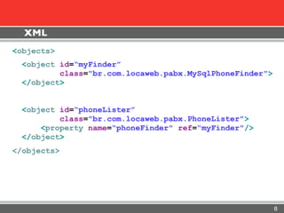 XML
<objects>
  <object id=“myFinder”
          class="br.com.locaweb.pabx.MySqlPhoneFinder">
  </object>


  <object id=“phoneLister”
          class="br.com.locaweb.pabx.PhoneLister">
      <property name=“phoneFinder" ref=“myFinder"/>
  </object>
</objects>




                                                          8
 