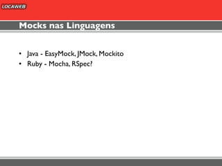Mocks nas Linguagens


• Java - EasyMock, JMock, Mockito
• Ruby - Mocha, RSpec?
 