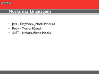 Mocks nas Linguagens


• Java - EasyMock, JMock, Mockito
• Ruby - Mocha, RSpec?
• .NET - NMock, Rhino Mocks
 