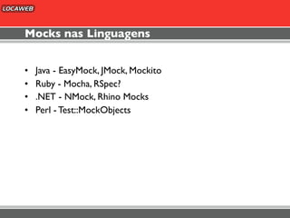 Mocks nas Linguagens


•   Java - EasyMock, JMock, Mockito
•   Ruby - Mocha, RSpec?
•   .NET - NMock, Rhino Mocks
•   Perl - Test::MockObjects
 