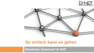 So einfach kann es gehen
MetaDaten-Download für SAP
 