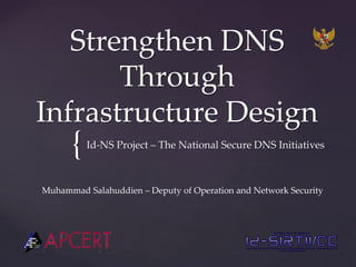 {
Strengthen DNS
Through
Infrastructure Design
Id-NS Project – The National Secure DNS Initiatives
Muhammad Salahuddien – Deputy of Operation and Network Security
 