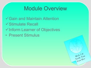 Module Overview Gain and Maintain Attention Stimulate Recall Inform Learner of Objectives Present Stimulus Web 2.0 Tools You Can Use 