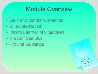 Module Overview Gain and Maintain Attention Stimulate Recall Inform Learner of Objectives Present Stimulus Provide Guidance Web 2.0 Tools You Can Use 