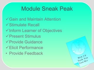 Module Sneak Peak Gain and Maintain Attention Stimulate Recall Inform Learner of Objectives Present Stimulus Provide Guidance Elicit Performance Provide Feedback Web 2.0 Tools You Can Use 