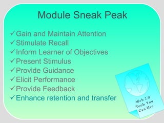 Module Sneak Peak Gain and Maintain Attention Stimulate Recall Inform Learner of Objectives Present Stimulus Provide Guidance Elicit Performance Provide Feedback Enhance retention and transfer Web 2.0 Tools You Can Use 