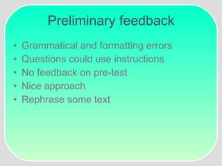 Preliminary feedback Grammatical and formatting errors Questions could use instructions No feedback on pre-test  Nice approach Rephrase some text 