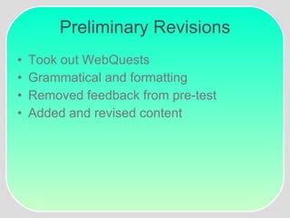 Preliminary Revisions Took out WebQuests Grammatical and formatting Removed feedback from pre-test Added and revised content 