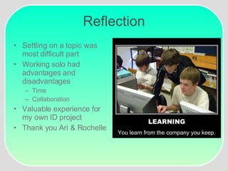 Reflection Settling on a topic was most difficult part Working solo had advantages and disadvantages Time Collaboration Valuable experience for my own ID project Thank you Ari & Rochelle LEARNING You learn from the company you keep. 