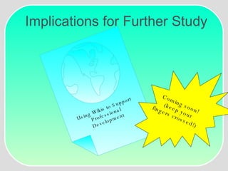 Implications for Further Study Using Wikis to Support Professional Development Coming soon!  (keep your  fingers crossed!)  