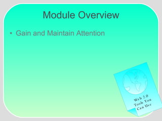 Module Overview Gain and Maintain Attention Web 2.0 Tools You Can Use 