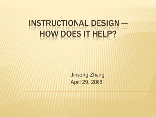 INSTRUCTIONAL DESIGN —
   HOW DOES IT HELP?



         Jinsong Zhang
         April 29, 2008
 